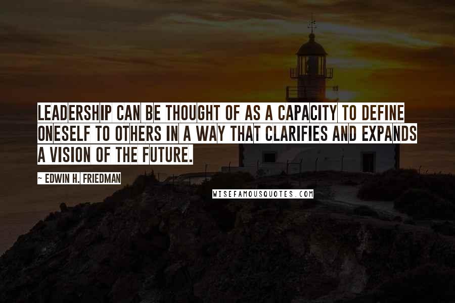 Edwin H. Friedman Quotes: Leadership can be thought of as a capacity to define oneself to others in a way that clarifies and expands a vision of the future.