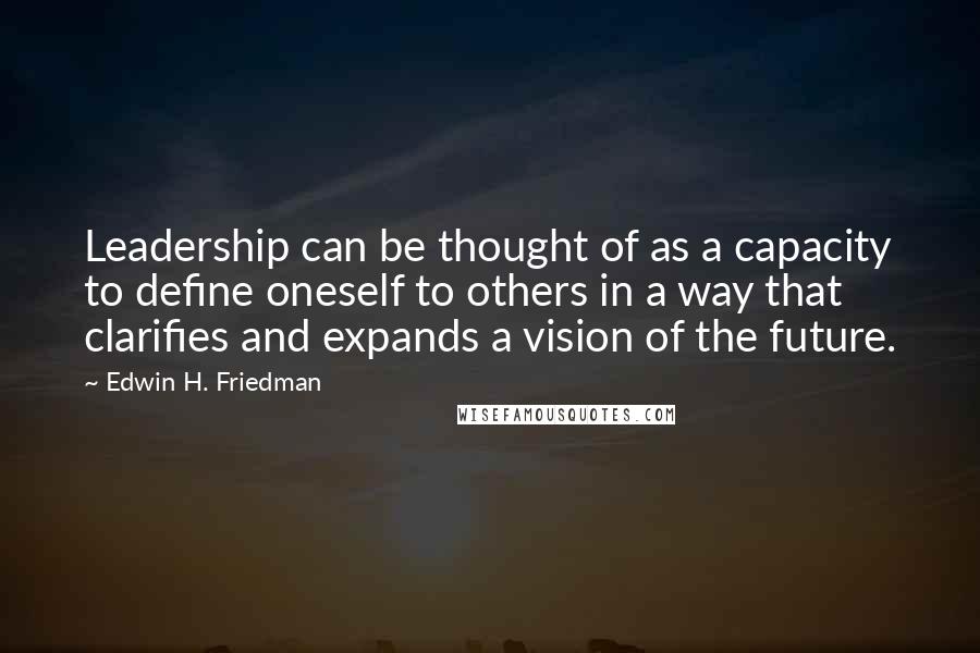 Edwin H. Friedman Quotes: Leadership can be thought of as a capacity to define oneself to others in a way that clarifies and expands a vision of the future.