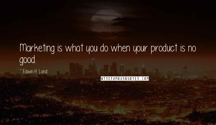 Edwin H. Land Quotes: Marketing is what you do when your product is no good.