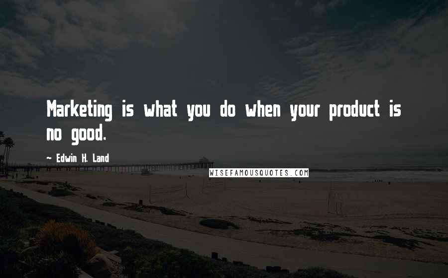 Edwin H. Land Quotes: Marketing is what you do when your product is no good.