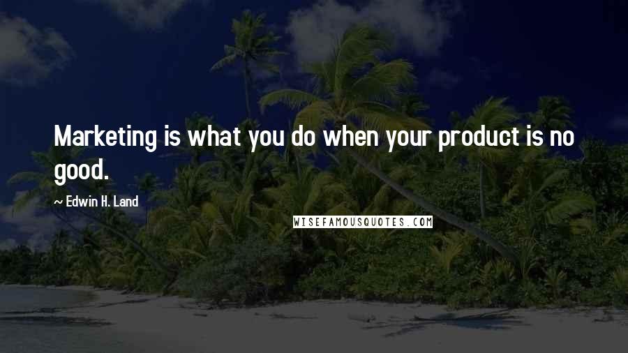 Edwin H. Land Quotes: Marketing is what you do when your product is no good.