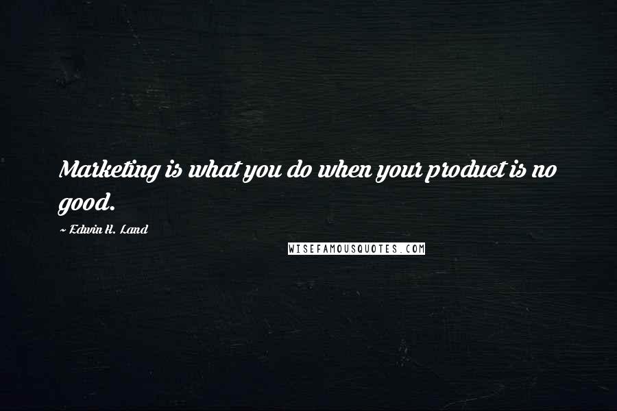 Edwin H. Land Quotes: Marketing is what you do when your product is no good.