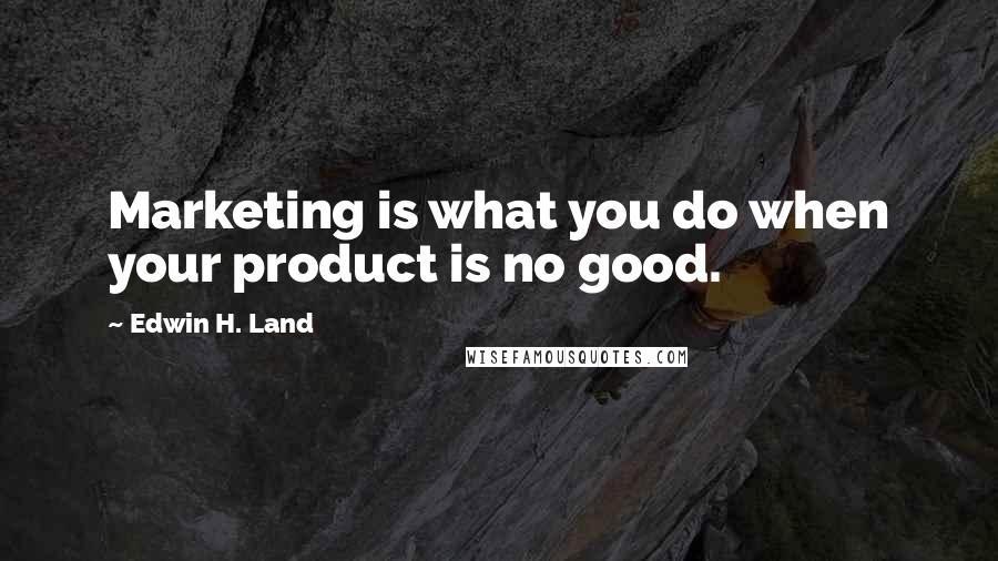 Edwin H. Land Quotes: Marketing is what you do when your product is no good.