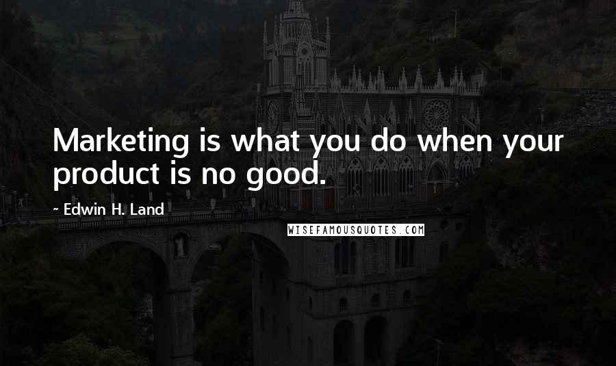Edwin H. Land Quotes: Marketing is what you do when your product is no good.