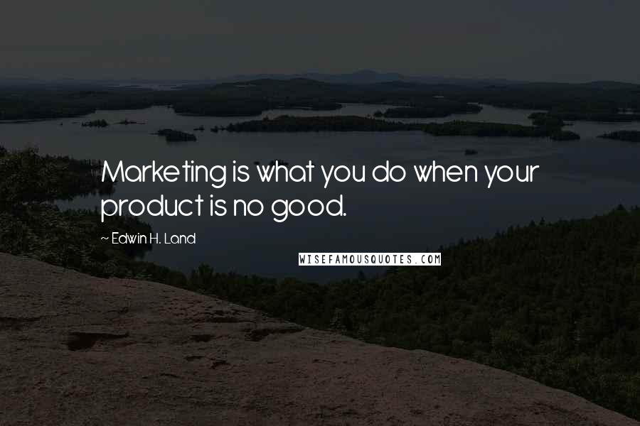 Edwin H. Land Quotes: Marketing is what you do when your product is no good.