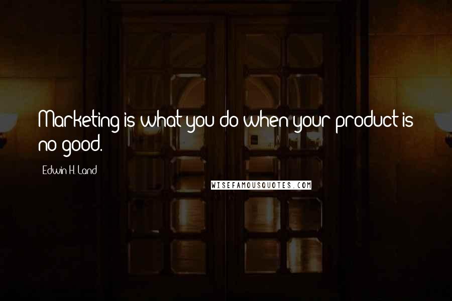 Edwin H. Land Quotes: Marketing is what you do when your product is no good.