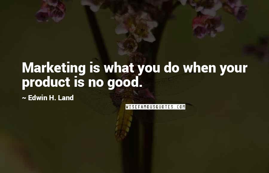 Edwin H. Land Quotes: Marketing is what you do when your product is no good.