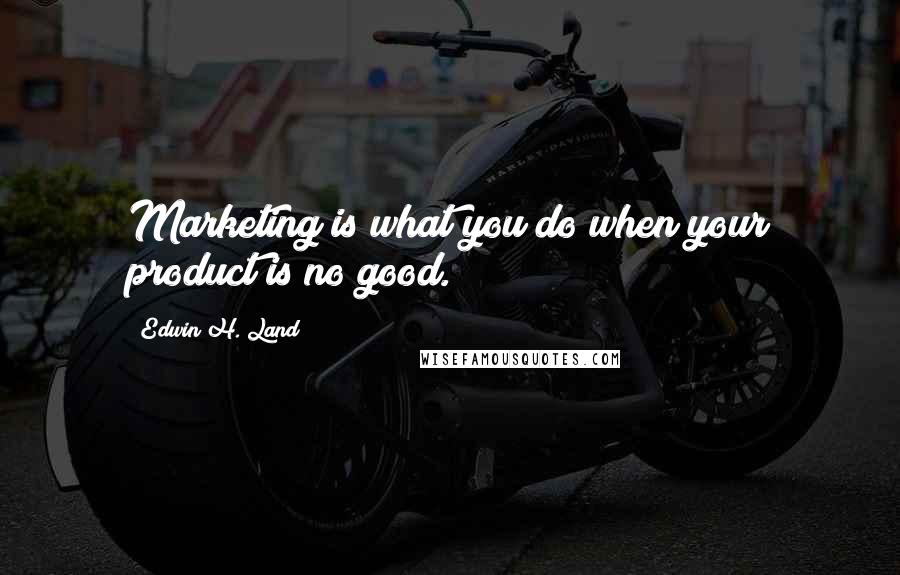 Edwin H. Land Quotes: Marketing is what you do when your product is no good.