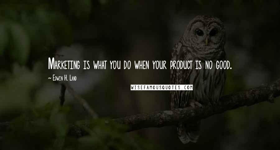 Edwin H. Land Quotes: Marketing is what you do when your product is no good.