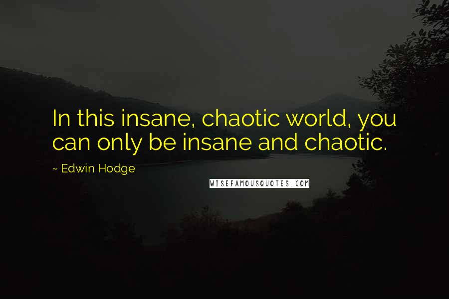 Edwin Hodge Quotes: In this insane, chaotic world, you can only be insane and chaotic.