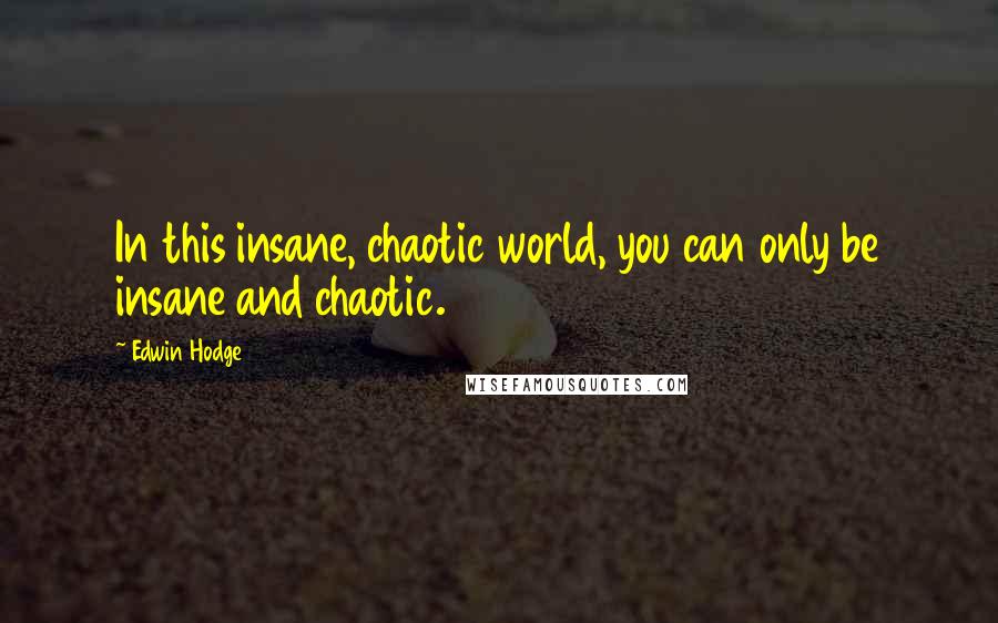 Edwin Hodge Quotes: In this insane, chaotic world, you can only be insane and chaotic.