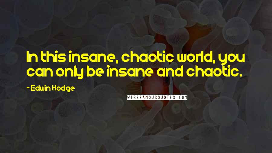 Edwin Hodge Quotes: In this insane, chaotic world, you can only be insane and chaotic.