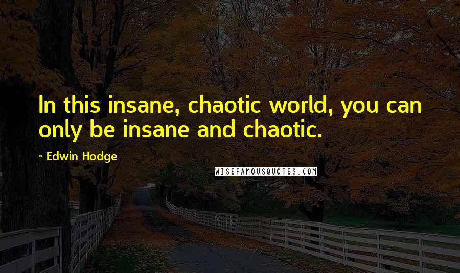 Edwin Hodge Quotes: In this insane, chaotic world, you can only be insane and chaotic.