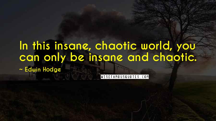 Edwin Hodge Quotes: In this insane, chaotic world, you can only be insane and chaotic.