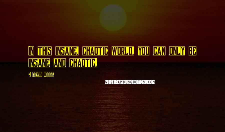 Edwin Hodge Quotes: In this insane, chaotic world, you can only be insane and chaotic.