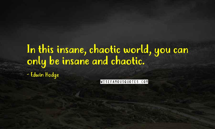 Edwin Hodge Quotes: In this insane, chaotic world, you can only be insane and chaotic.