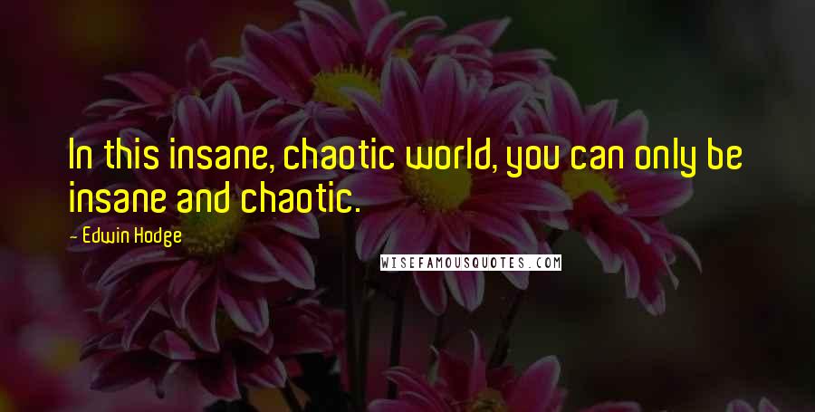 Edwin Hodge Quotes: In this insane, chaotic world, you can only be insane and chaotic.