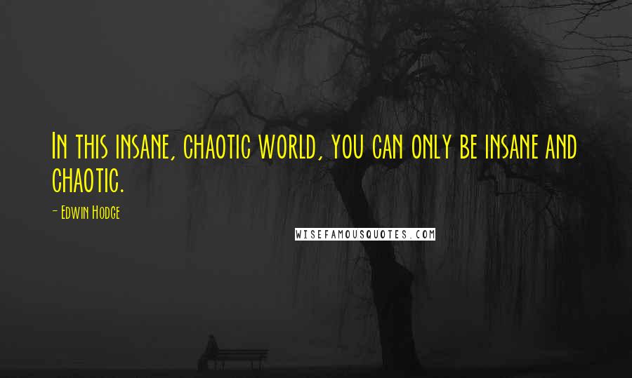 Edwin Hodge Quotes: In this insane, chaotic world, you can only be insane and chaotic.