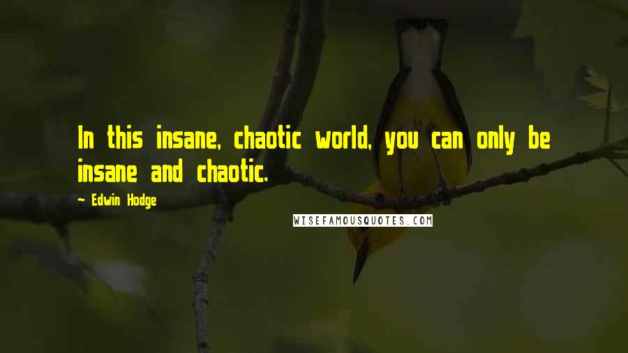 Edwin Hodge Quotes: In this insane, chaotic world, you can only be insane and chaotic.