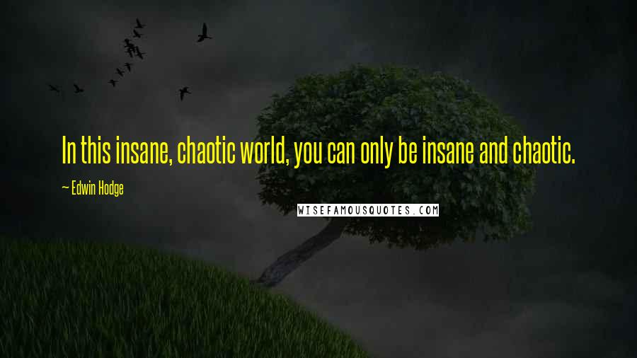 Edwin Hodge Quotes: In this insane, chaotic world, you can only be insane and chaotic.