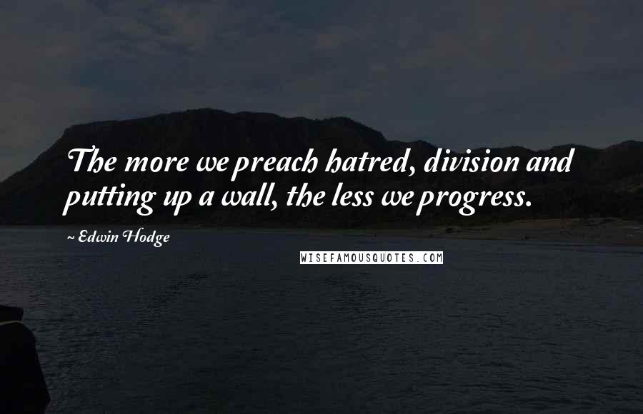 Edwin Hodge Quotes: The more we preach hatred, division and putting up a wall, the less we progress.