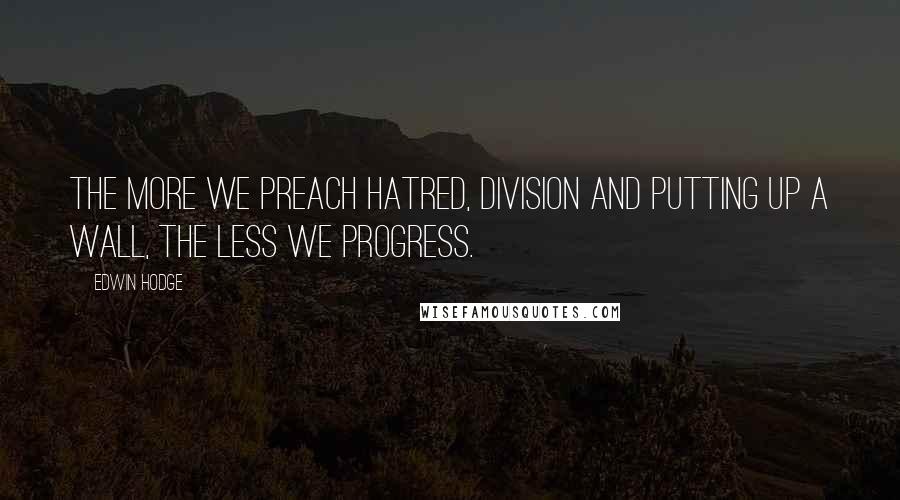 Edwin Hodge Quotes: The more we preach hatred, division and putting up a wall, the less we progress.