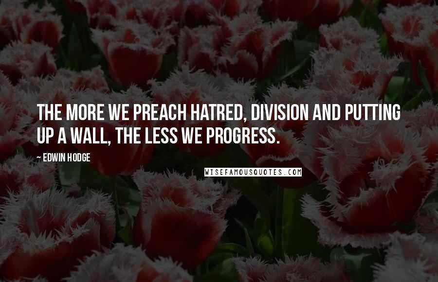 Edwin Hodge Quotes: The more we preach hatred, division and putting up a wall, the less we progress.