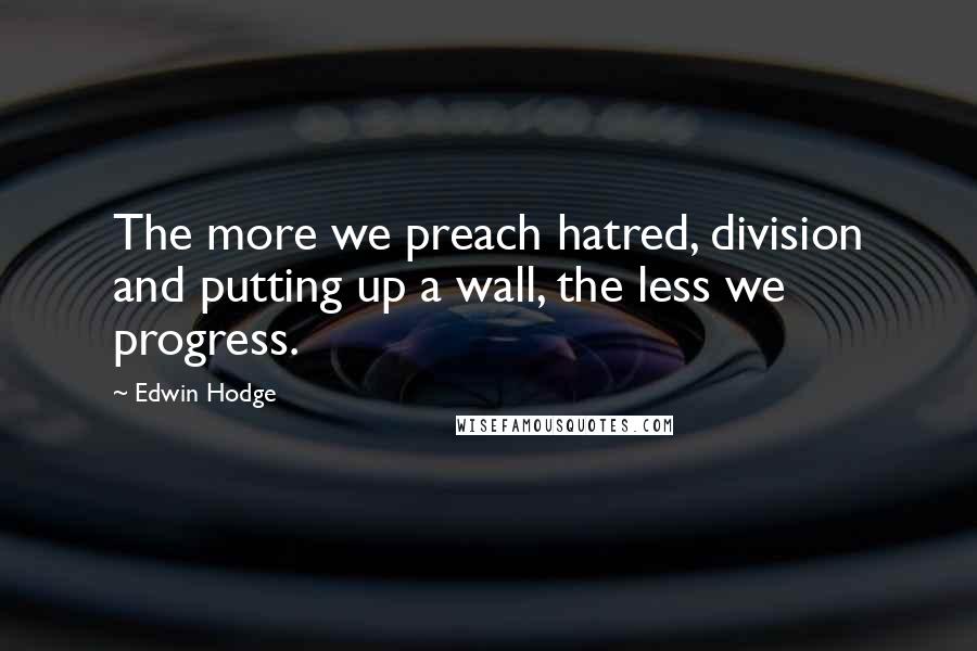 Edwin Hodge Quotes: The more we preach hatred, division and putting up a wall, the less we progress.