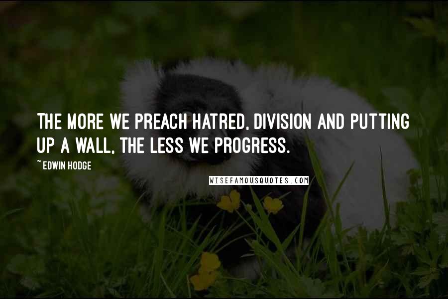 Edwin Hodge Quotes: The more we preach hatred, division and putting up a wall, the less we progress.