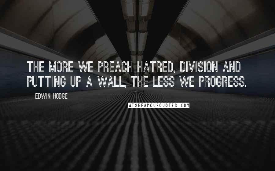 Edwin Hodge Quotes: The more we preach hatred, division and putting up a wall, the less we progress.