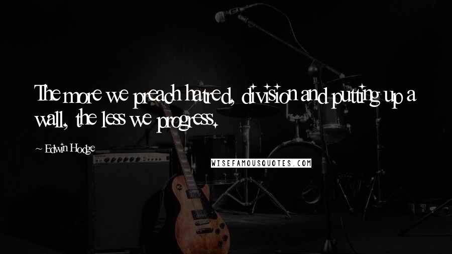 Edwin Hodge Quotes: The more we preach hatred, division and putting up a wall, the less we progress.