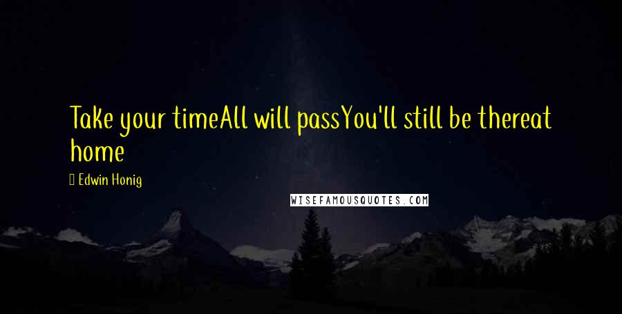 Edwin Honig Quotes: Take your timeAll will passYou'll still be thereat home