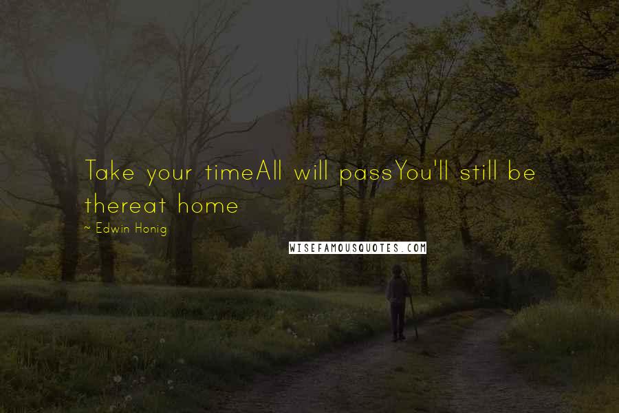 Edwin Honig Quotes: Take your timeAll will passYou'll still be thereat home