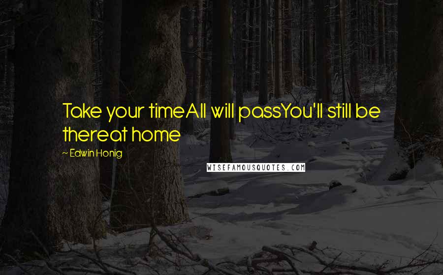 Edwin Honig Quotes: Take your timeAll will passYou'll still be thereat home