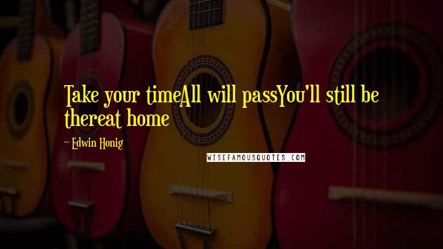 Edwin Honig Quotes: Take your timeAll will passYou'll still be thereat home