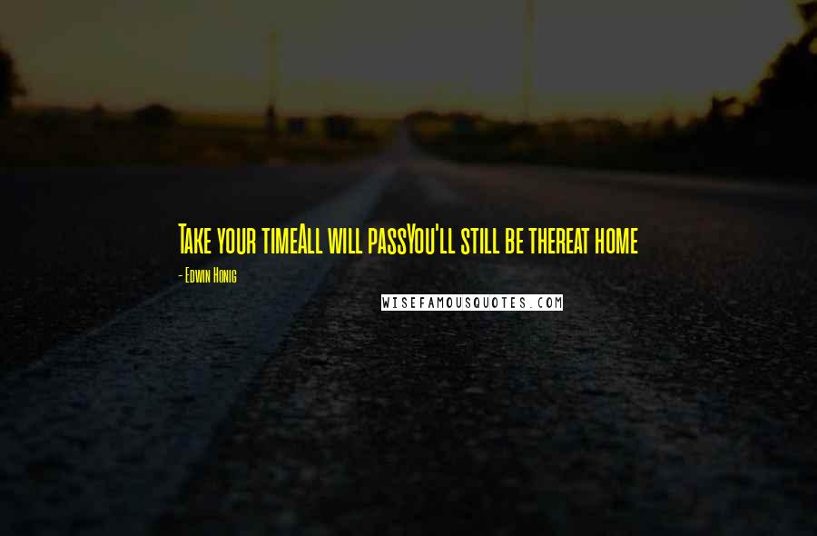 Edwin Honig Quotes: Take your timeAll will passYou'll still be thereat home