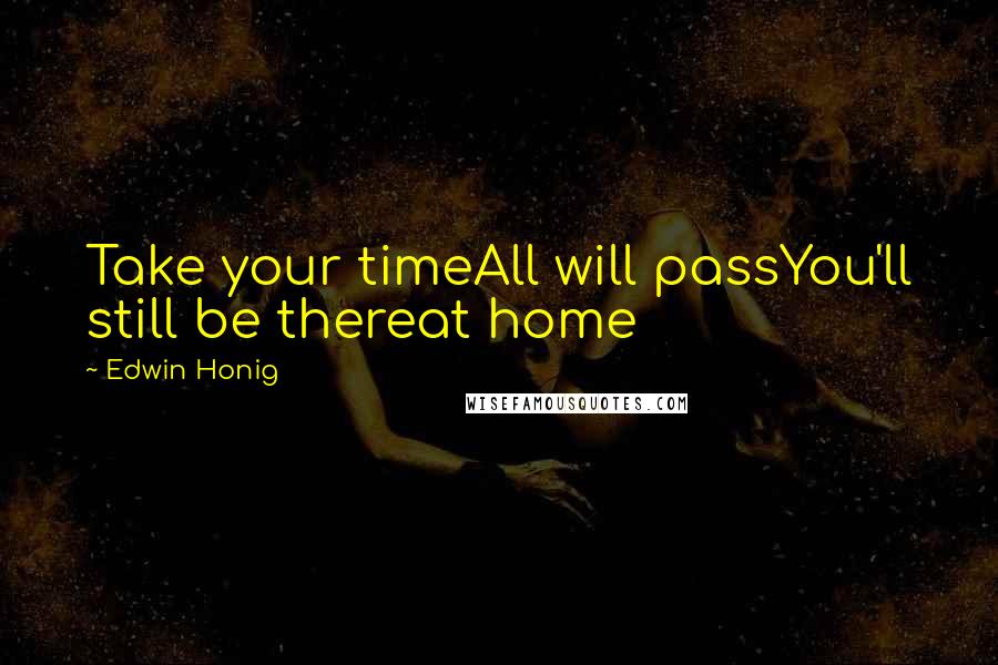 Edwin Honig Quotes: Take your timeAll will passYou'll still be thereat home