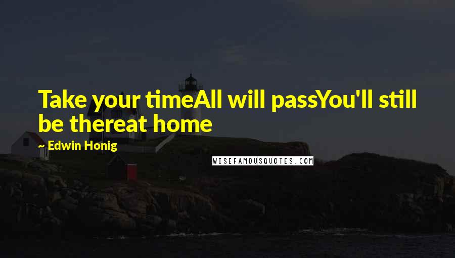 Edwin Honig Quotes: Take your timeAll will passYou'll still be thereat home