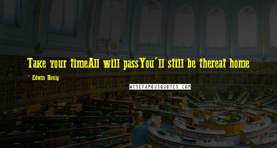 Edwin Honig Quotes: Take your timeAll will passYou'll still be thereat home