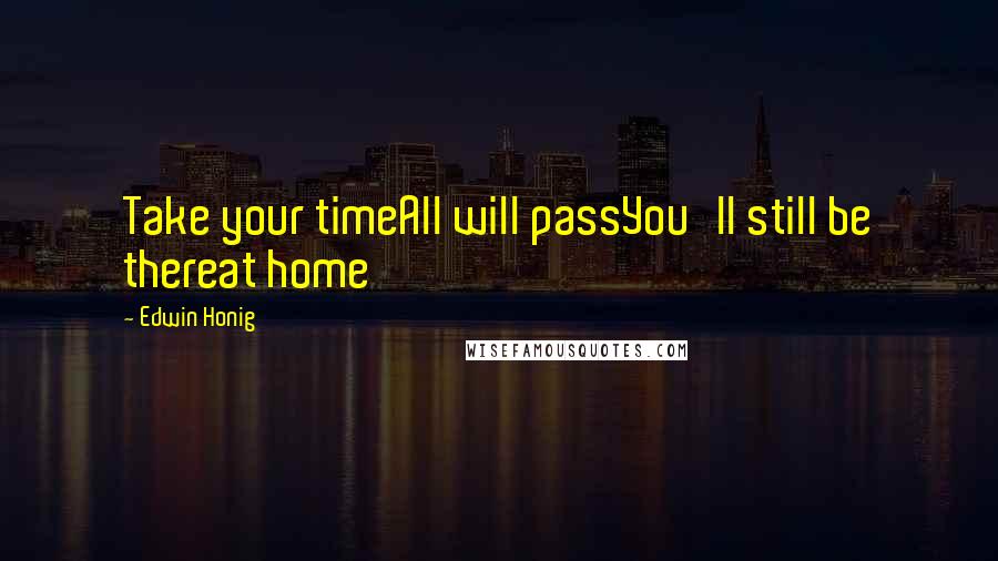 Edwin Honig Quotes: Take your timeAll will passYou'll still be thereat home