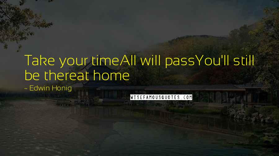 Edwin Honig Quotes: Take your timeAll will passYou'll still be thereat home