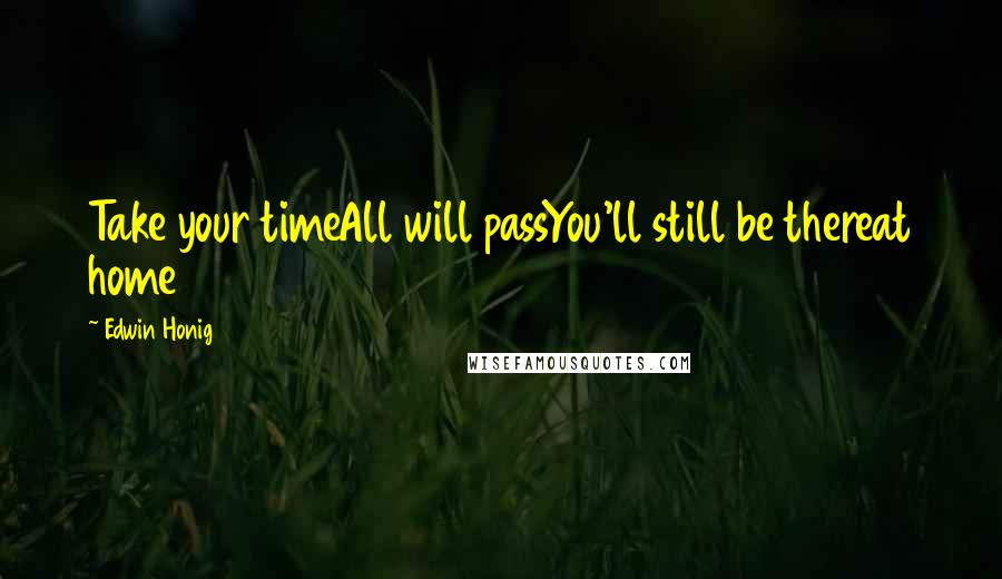 Edwin Honig Quotes: Take your timeAll will passYou'll still be thereat home