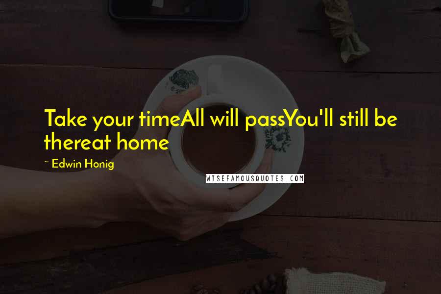 Edwin Honig Quotes: Take your timeAll will passYou'll still be thereat home