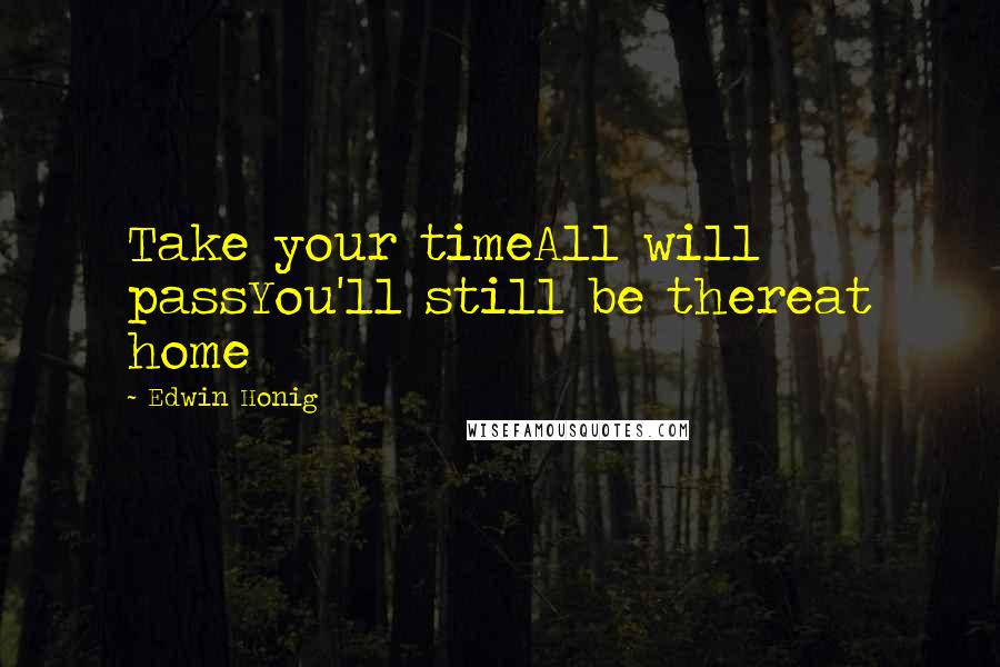 Edwin Honig Quotes: Take your timeAll will passYou'll still be thereat home