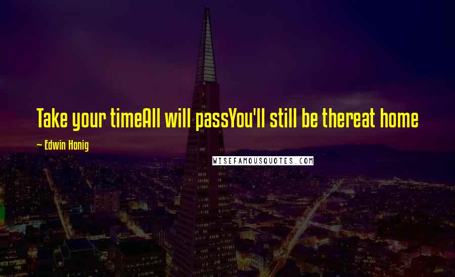 Edwin Honig Quotes: Take your timeAll will passYou'll still be thereat home