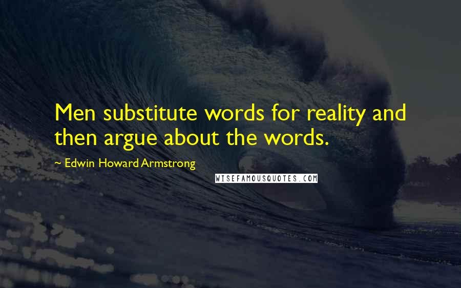 Edwin Howard Armstrong Quotes: Men substitute words for reality and then argue about the words.