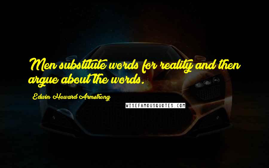 Edwin Howard Armstrong Quotes: Men substitute words for reality and then argue about the words.