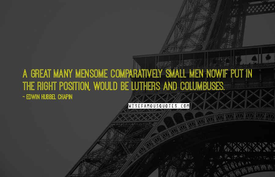 Edwin Hubbel Chapin Quotes: A great many mensome comparatively small men nowif put in the right position, would be Luthers and Columbuses.