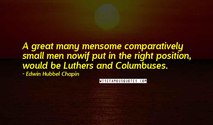 Edwin Hubbel Chapin Quotes: A great many mensome comparatively small men nowif put in the right position, would be Luthers and Columbuses.