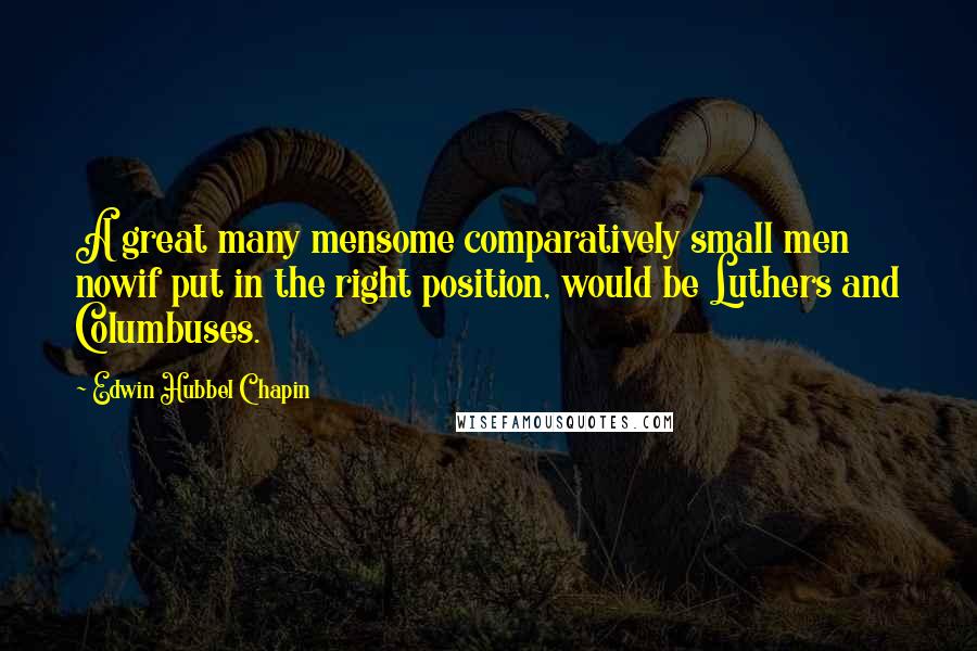 Edwin Hubbel Chapin Quotes: A great many mensome comparatively small men nowif put in the right position, would be Luthers and Columbuses.